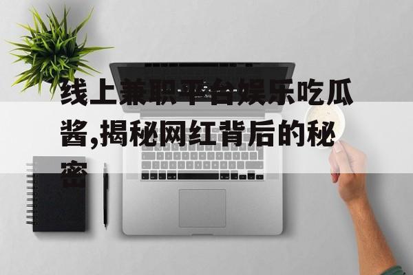 线上兼职平台娱乐吃瓜酱,揭秘网红背后的秘密 线上兼职平台娱乐吃瓜酱,揭秘网红背后的秘密