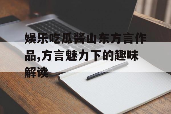 娱乐吃瓜酱山东方言作品,方言魅力下的趣味解读 娱乐吃瓜酱山东方言作品,方言魅力下的趣味解读
